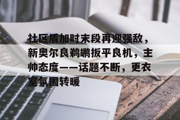 \币游国际真人游戏-社区盾加时末段再迎强敌，新奥尔良鹈鹕扳平良机，主帅态度——话题不断，更衣室氛围转暖